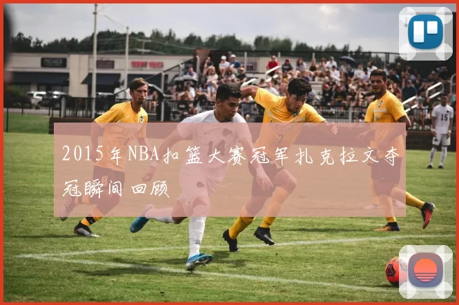 2015年NBA扣篮大赛冠军扎克拉文夺冠瞬间回顾