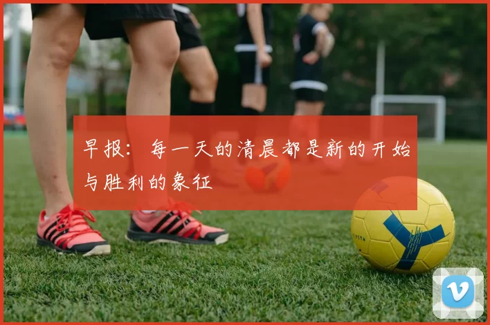 早报：每一天的清晨都是新的开始与胜利的象征