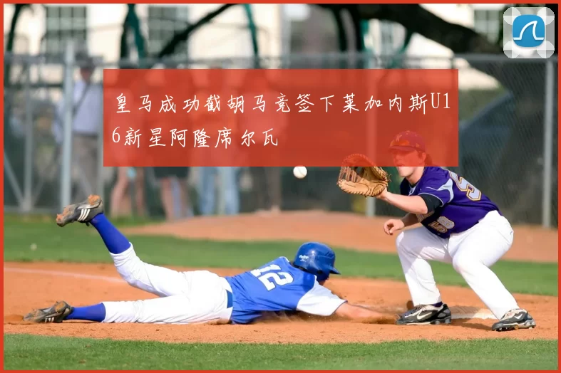 皇马成功截胡马竞签下莱加内斯U16新星阿隆席尔瓦