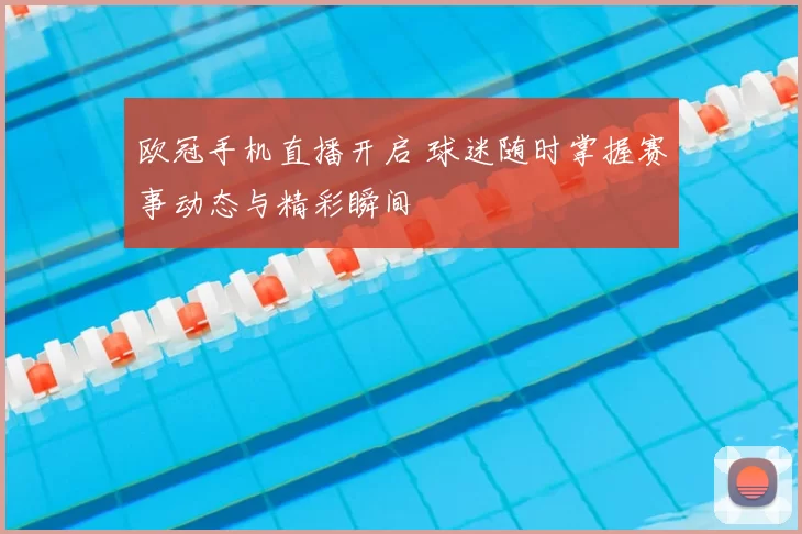 欧冠手机直播开启 球迷随时掌握赛事动态与精彩瞬间