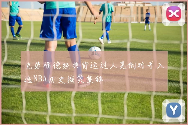 克劳福德经典背运过人晃倒对手入选NBA历史搞笑集锦