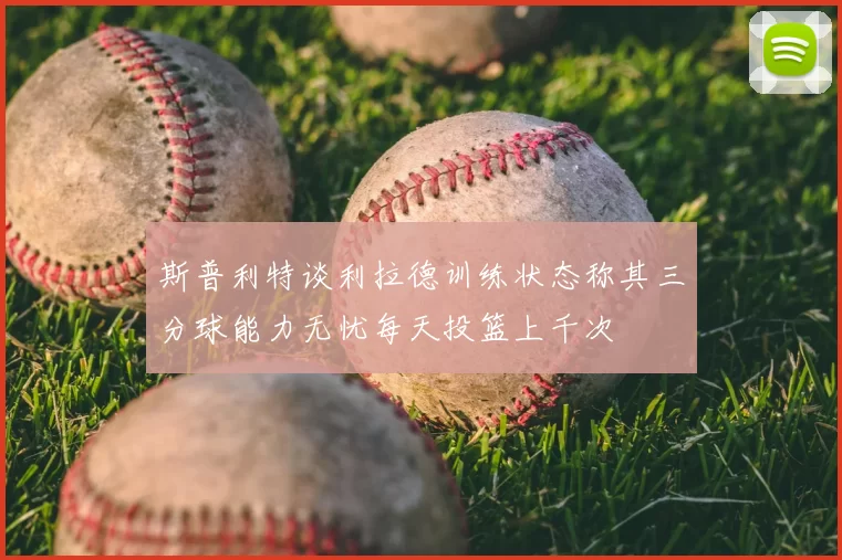 斯普利特谈利拉德训练状态称其三分球能力无忧每天投篮上千次