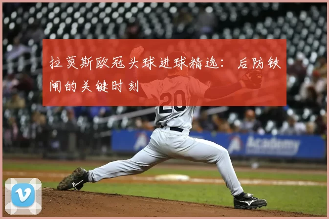 拉莫斯欧冠头球进球精选：后防铁闸的关键时刻