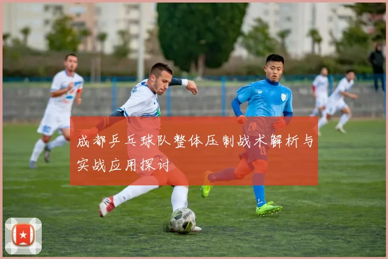 成都乒乓球队整体压制战术解析与实战应用探讨