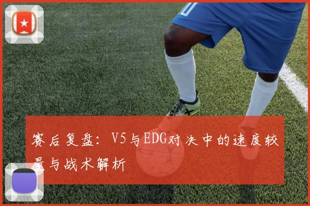 赛后复盘：V5与EDG对决中的速度较量与战术解析