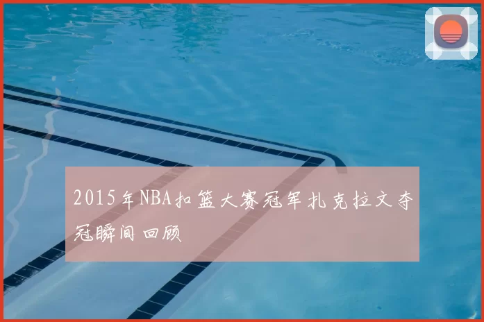 2015年NBA扣篮大赛冠军扎克拉文夺冠瞬间回顾
