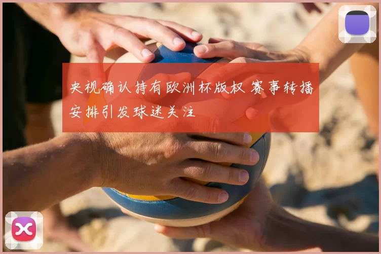 央视确认持有欧洲杯版权 赛事转播安排引发球迷关注