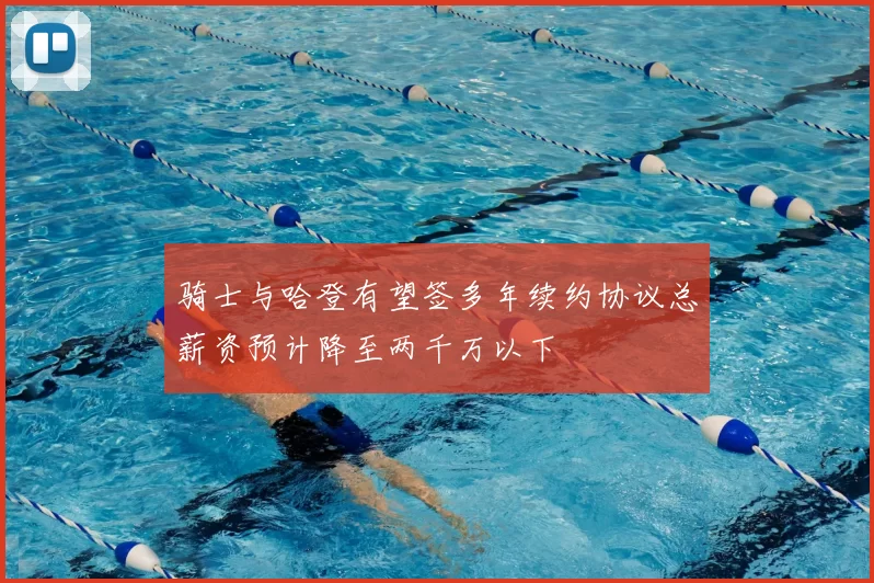 骑士与哈登有望签多年续约协议总薪资预计降至两千万以下
