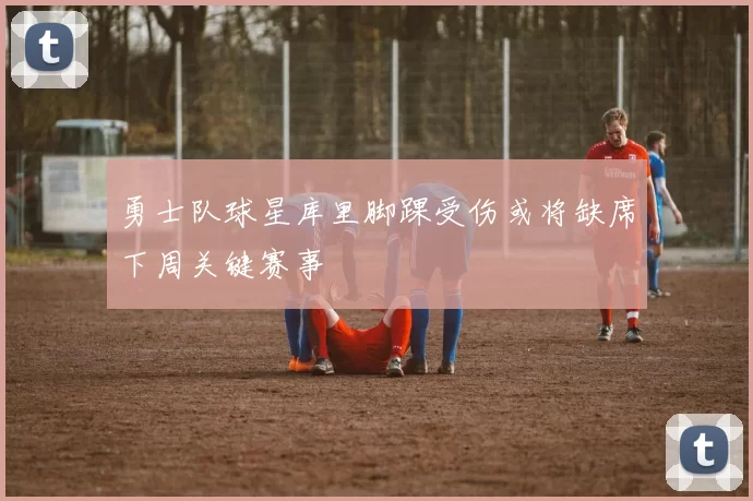 勇士队球星库里脚踝受伤或将缺席下周关键赛事