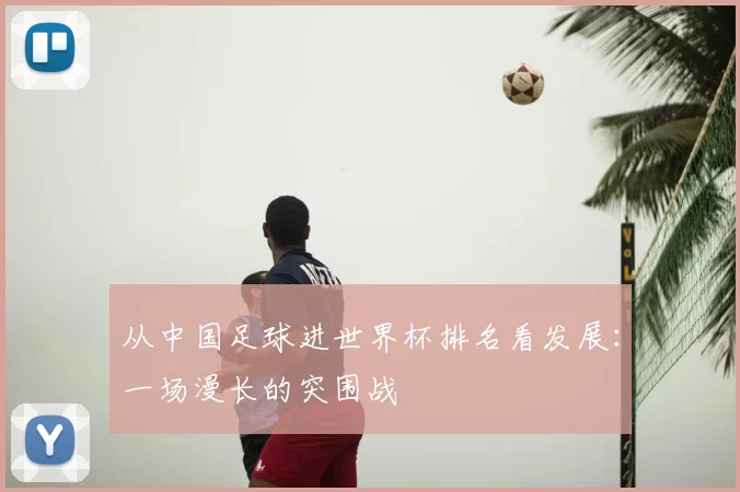 从中国足球进世界杯排名看发展:一场漫长的突围战
