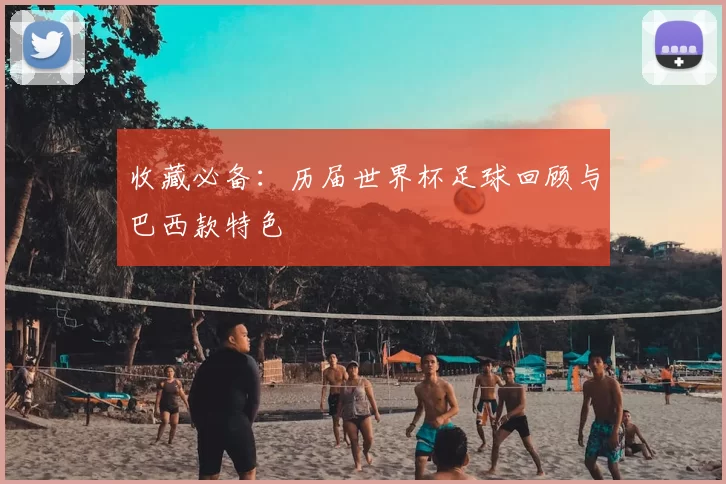 收藏必备:历届世界杯足球回顾与巴西款特色