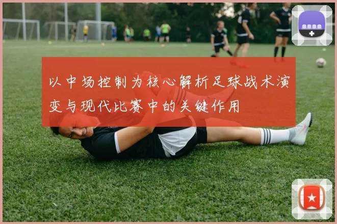 以中场控制为核心解析足球战术演变与现代比赛中的关键作用