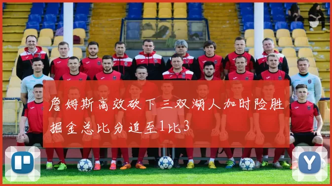 詹姆斯高效砍下三双湖人加时险胜掘金总比分追至1比3