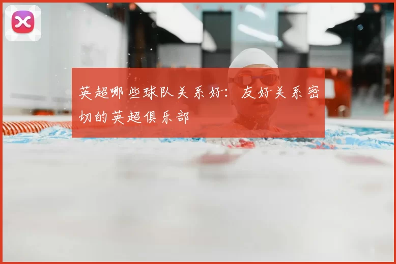 英超哪些球队关系好：友好关系密切的英超俱乐部