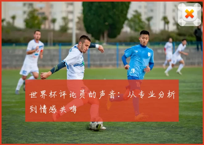 世界杯评论员的声音:从专业分析到情感共鸣