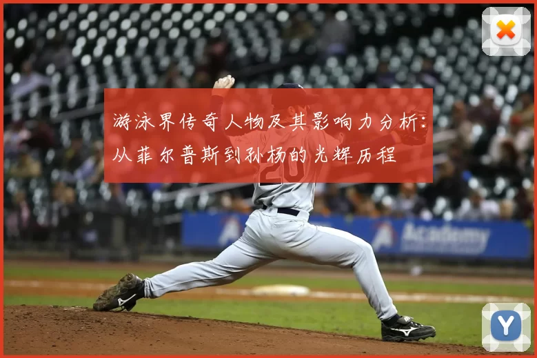 游泳界传奇人物及其影响力分析：从菲尔普斯到孙杨的光辉历程