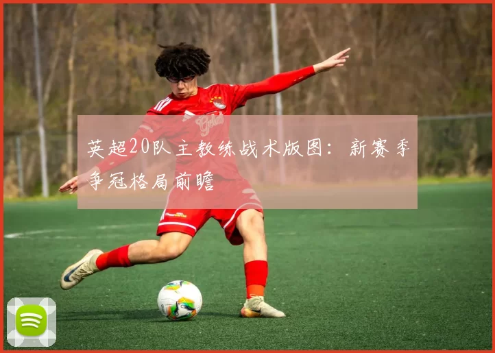 英超20队主教练战术版图：新赛季争冠格局前瞻