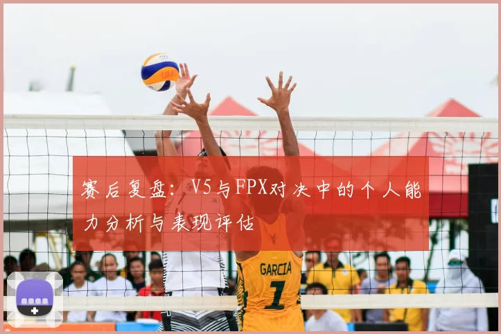 赛后复盘：V5与FPX对决中的个人能力分析与表现评估