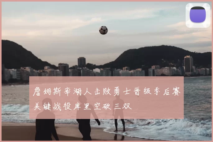詹姆斯率湖人击败勇士晋级季后赛关键战役库里空砍三双