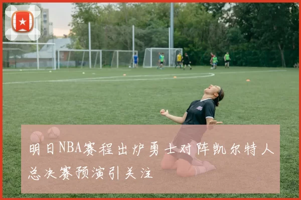 明日NBA赛程出炉勇士对阵凯尔特人总决赛预演引关注