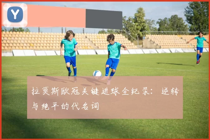 拉莫斯欧冠关键进球全纪录：逆转与绝平的代名词