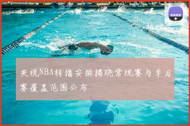 央视NBA转播安排揭晓常规赛与季后赛覆盖范围公布