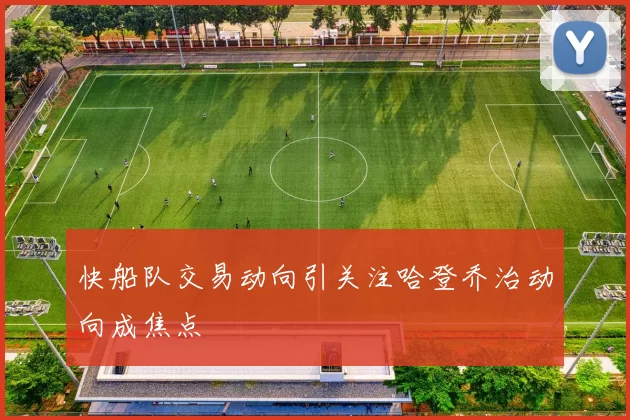 快船队交易动向引关注哈登乔治动向成焦点