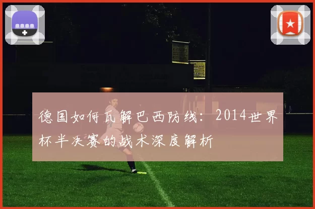 德国如何瓦解巴西防线:2014世界杯半决赛的战术深度解析