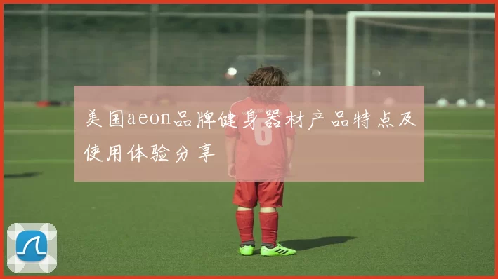 美国aeon品牌健身器材产品特点及使用体验分享