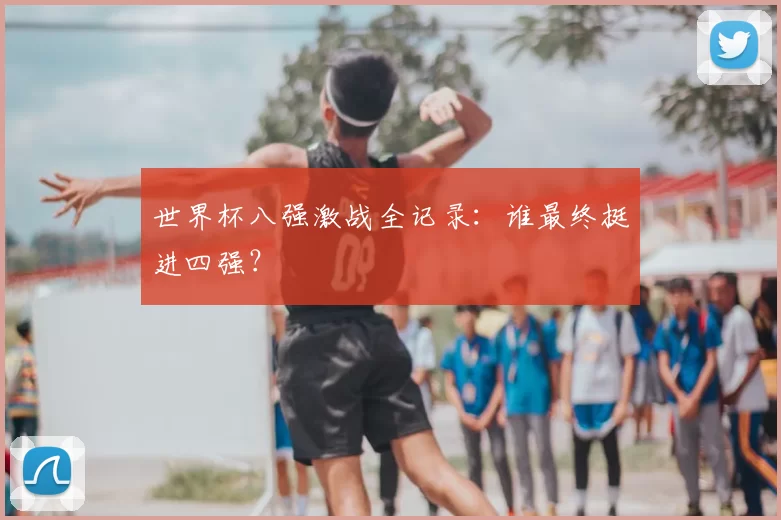 世界杯八强激战全记录:谁最终挺进四强?