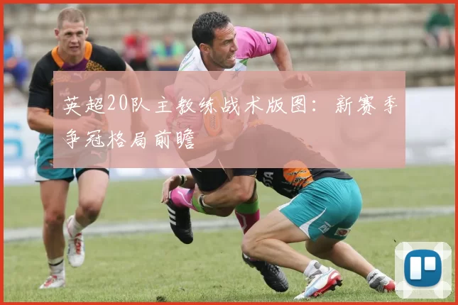 英超20队主教练战术版图:新赛季争冠格局前瞻