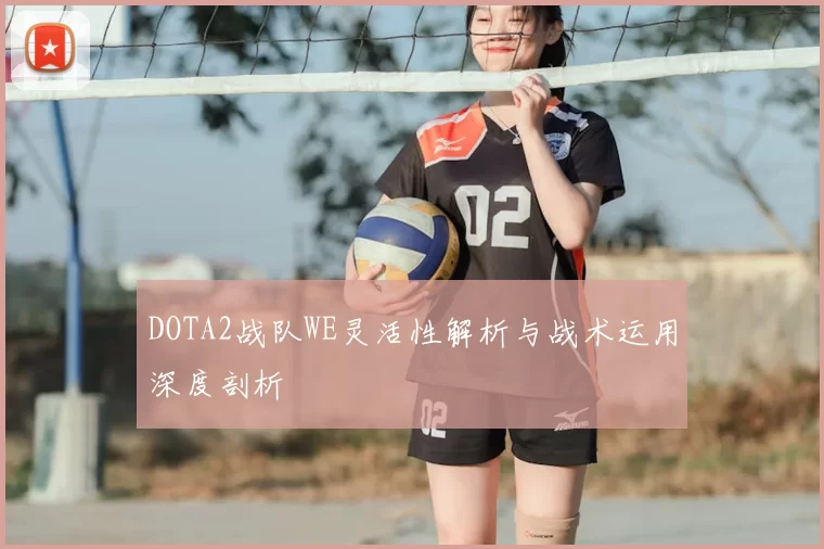 DOTA2战队WE灵活性解析与战术运用深度剖析