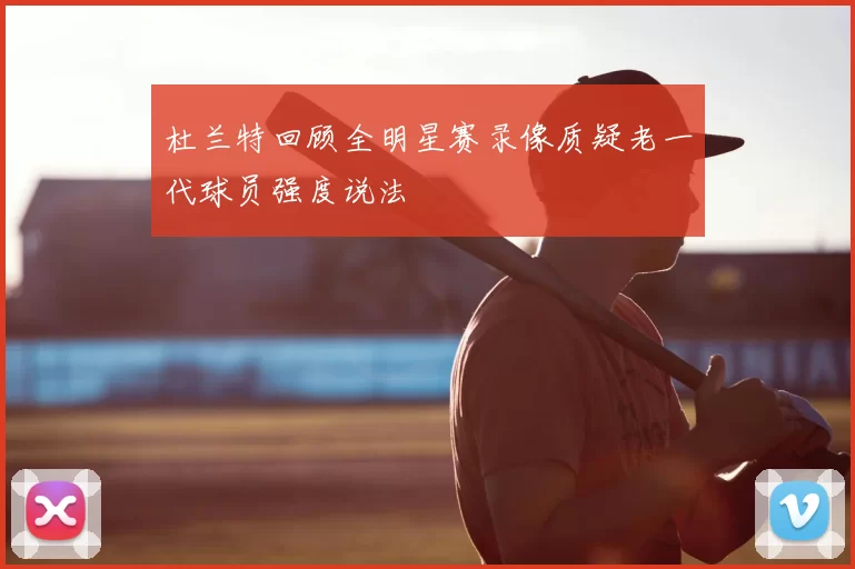 杜兰特回顾全明星赛录像质疑老一代球员强度说法