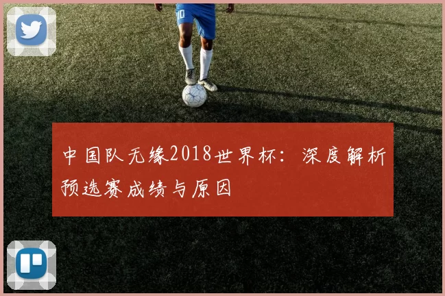 中国队无缘2018世界杯:深度解析预选赛成绩与原因