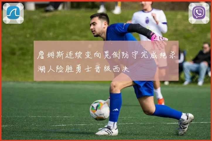 詹姆斯连续变向晃倒防守完成绝杀湖人险胜勇士晋级西决