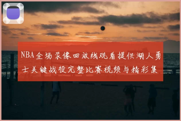 NBA全场录像回放线观看提供湖人勇士关键战役完整比赛视频与精彩集锦