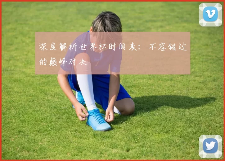 深度解析世界杯时间表:不容错过的巅峰对决