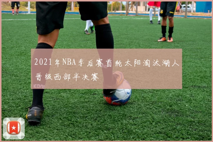 2021年NBA季后赛首轮太阳淘汰湖人晋级西部半决赛