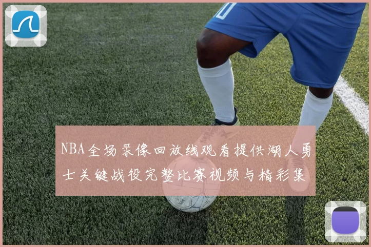 NBA全场录像回放线观看提供湖人勇士关键战役完整比赛视频与精彩集锦