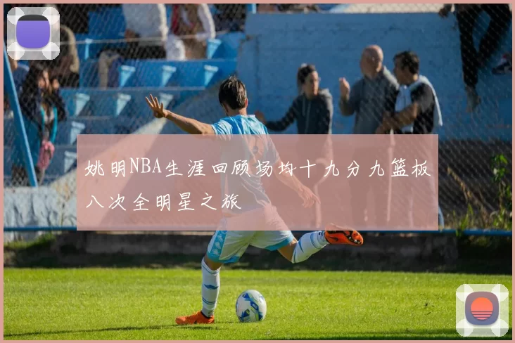 姚明NBA生涯回顾场均十九分九篮板八次全明星之旅