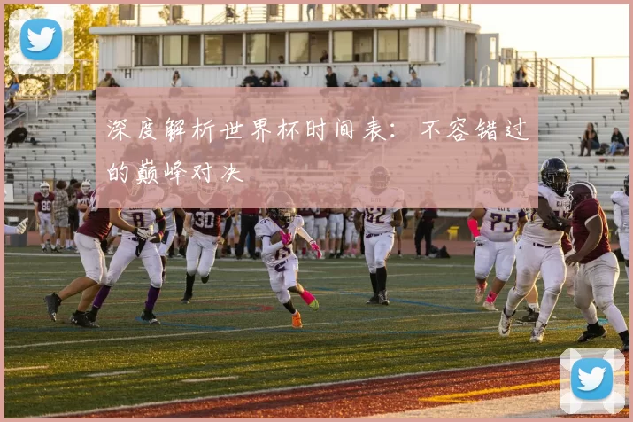 深度解析世界杯时间表:不容错过的巅峰对决