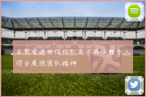 东契奇逐渐信任队友不再依赖个人得分展现团队精神