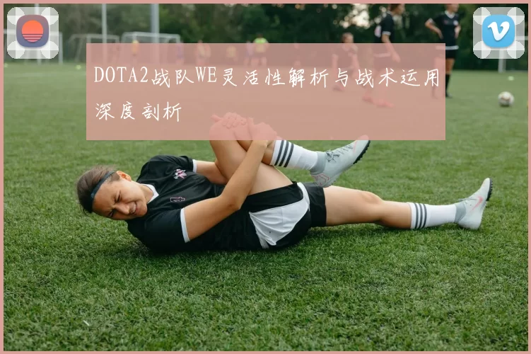 DOTA2战队WE灵活性解析与战术运用深度剖析
