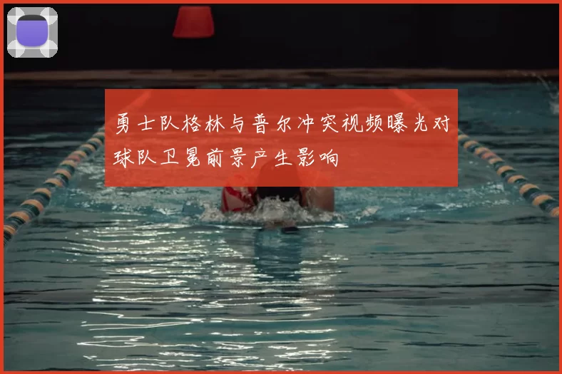 勇士队格林与普尔冲突视频曝光对球队卫冕前景产生影响