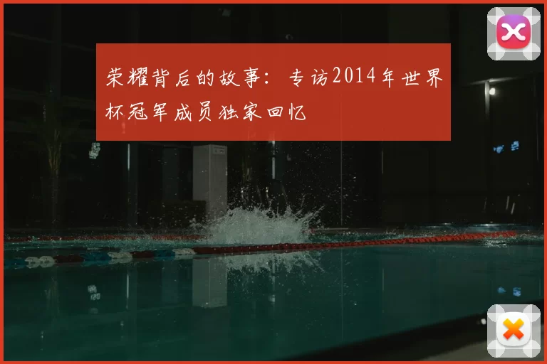 荣耀背后的故事:专访2014年世界杯冠军成员独家回忆