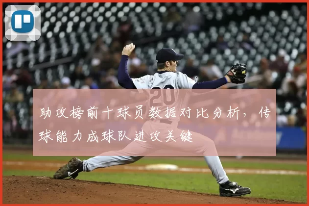 助攻榜前十球员数据对比分析，传球能力成球队进攻关键