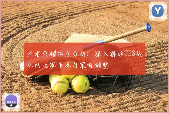 王者荣耀热点分析：深入解读TES战队的比赛节奏与策略调整