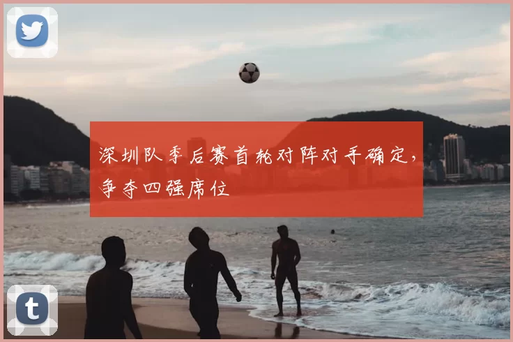 深圳队季后赛首轮对阵对手确定，争夺四强席位