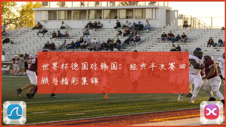 世界杯德国对韩国:经典半决赛回顾与精彩集锦