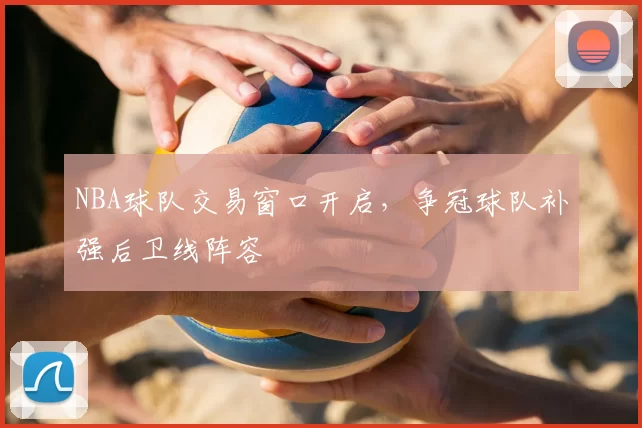 NBA球队交易窗口开启，争冠球队补强后卫线阵容